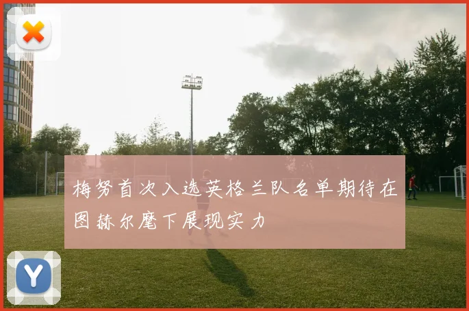 梅努首次入选英格兰队名单期待在图赫尔麾下展现实力