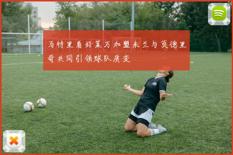 马特里看好莱万加盟米兰与莫德里奇共同引领球队质变