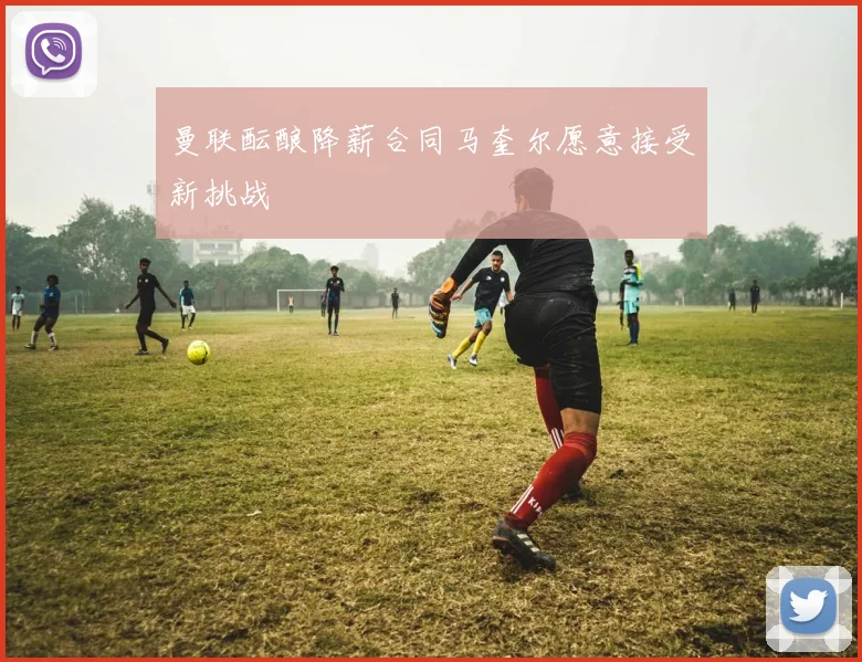 曼联酝酿降薪合同马奎尔愿意接受新挑战