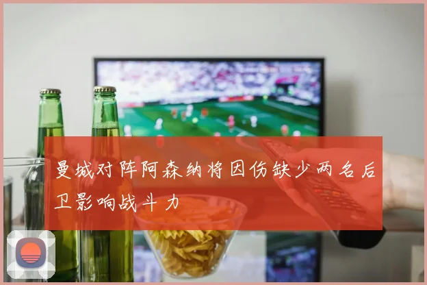 曼城对阵阿森纳将因伤缺少两名后卫影响战斗力