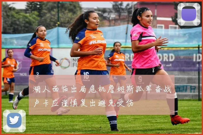 湖人面临出局危机詹姆斯孤军奋战卢卡应谨慎复出避免受伤