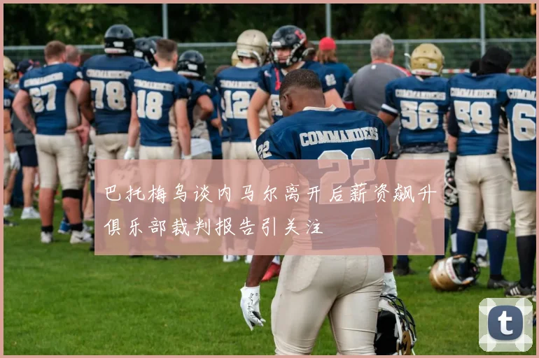 巴托梅乌谈内马尔离开后薪资飙升俱乐部裁判报告引关注