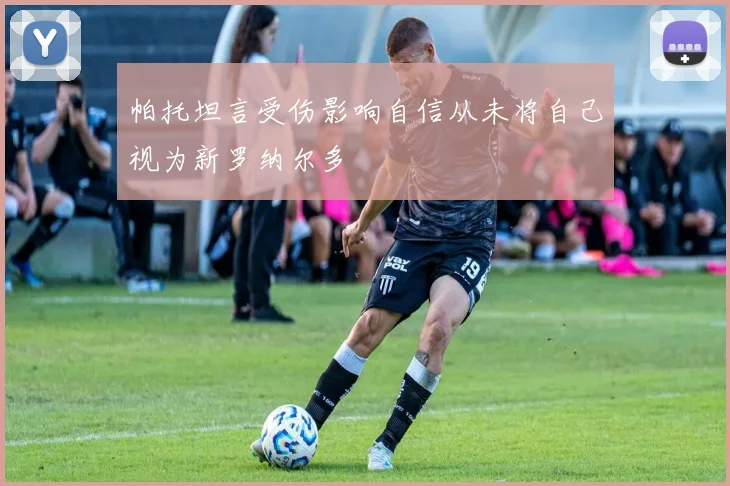 帕托坦言受伤影响自信从未将自己视为新罗纳尔多