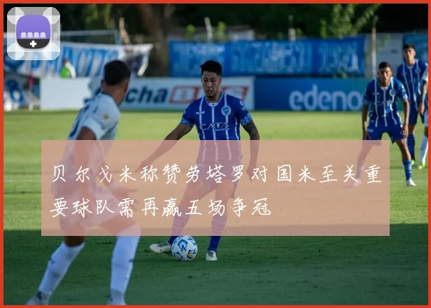 贝尔戈米称赞劳塔罗对国米至关重要球队需再赢五场争冠
