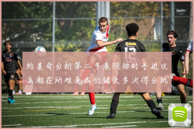 约基奇分析第二节表现称对手进攻高潮在所难免我们错失多次得分机会