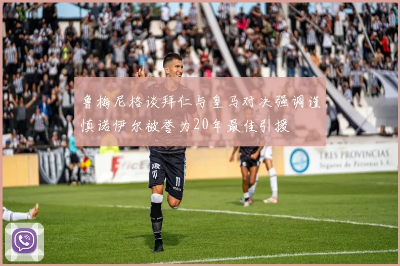 鲁梅尼格谈拜仁与皇马对决强调谨慎诺伊尔被誉为20年最佳引援