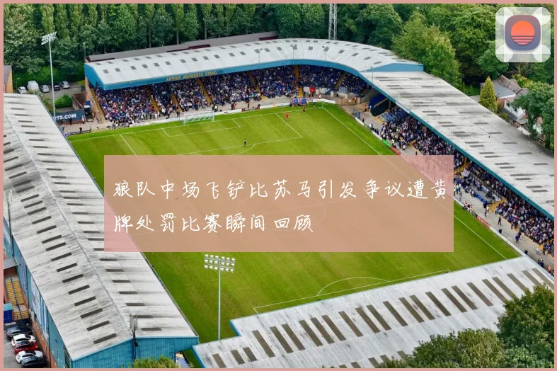 狼队中场飞铲比苏马引发争议遭黄牌处罚比赛瞬间回顾