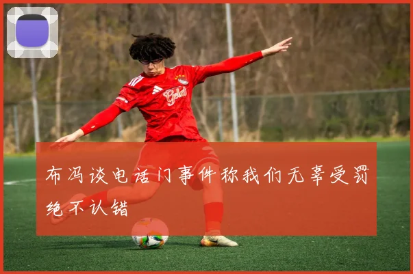 布冯谈电话门事件称我们无辜受罚绝不认错