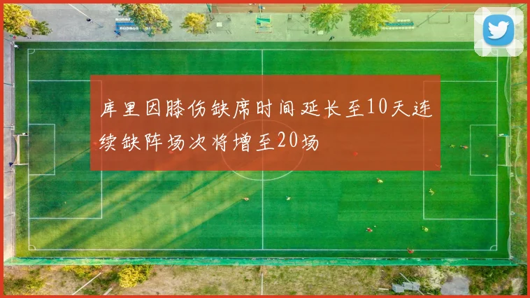 库里因膝伤缺席时间延长至10天连续缺阵场次将增至20场