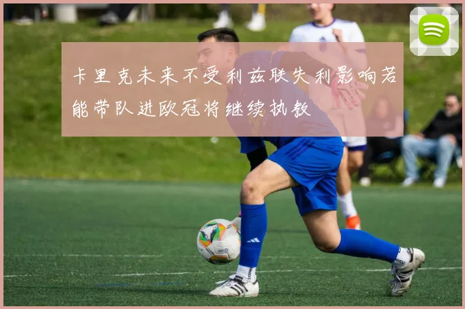 卡里克未来不受利兹联失利影响若能带队进欧冠将继续执教
