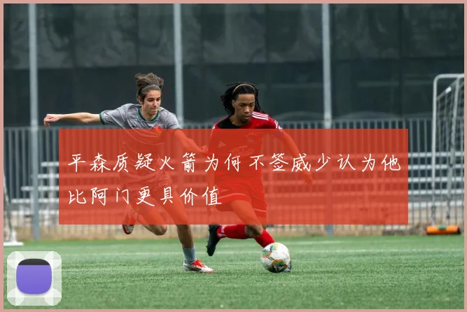 平森质疑火箭为何不签威少认为他比阿门更具价值
