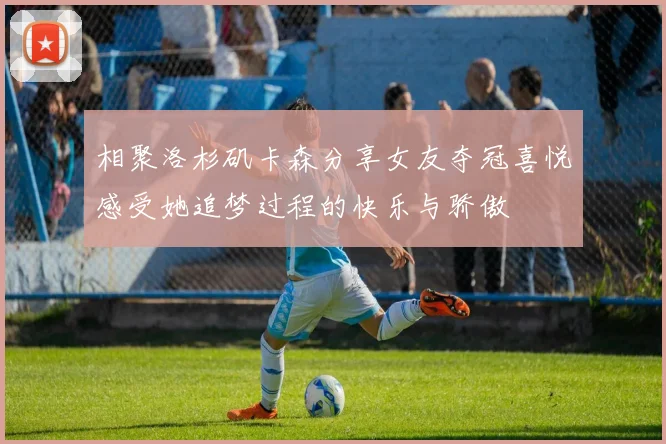 相聚洛杉矶卡森分享女友夺冠喜悦感受她追梦过程的快乐与骄傲