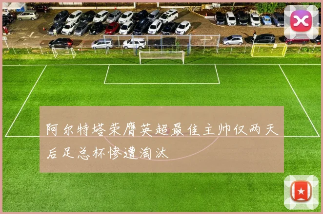 阿尔特塔荣膺英超最佳主帅仅两天后足总杯惨遭淘汰